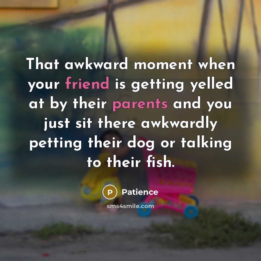 “That awkward moment when your friend is getting yelled at by their parents and you just sit there awkwardly petting their dog or talking to their fish.” quote by Patience