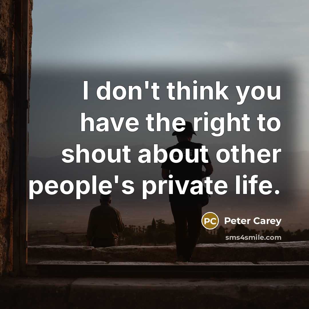 “I don't think you have the right to shout about…” quote by Peter Carey