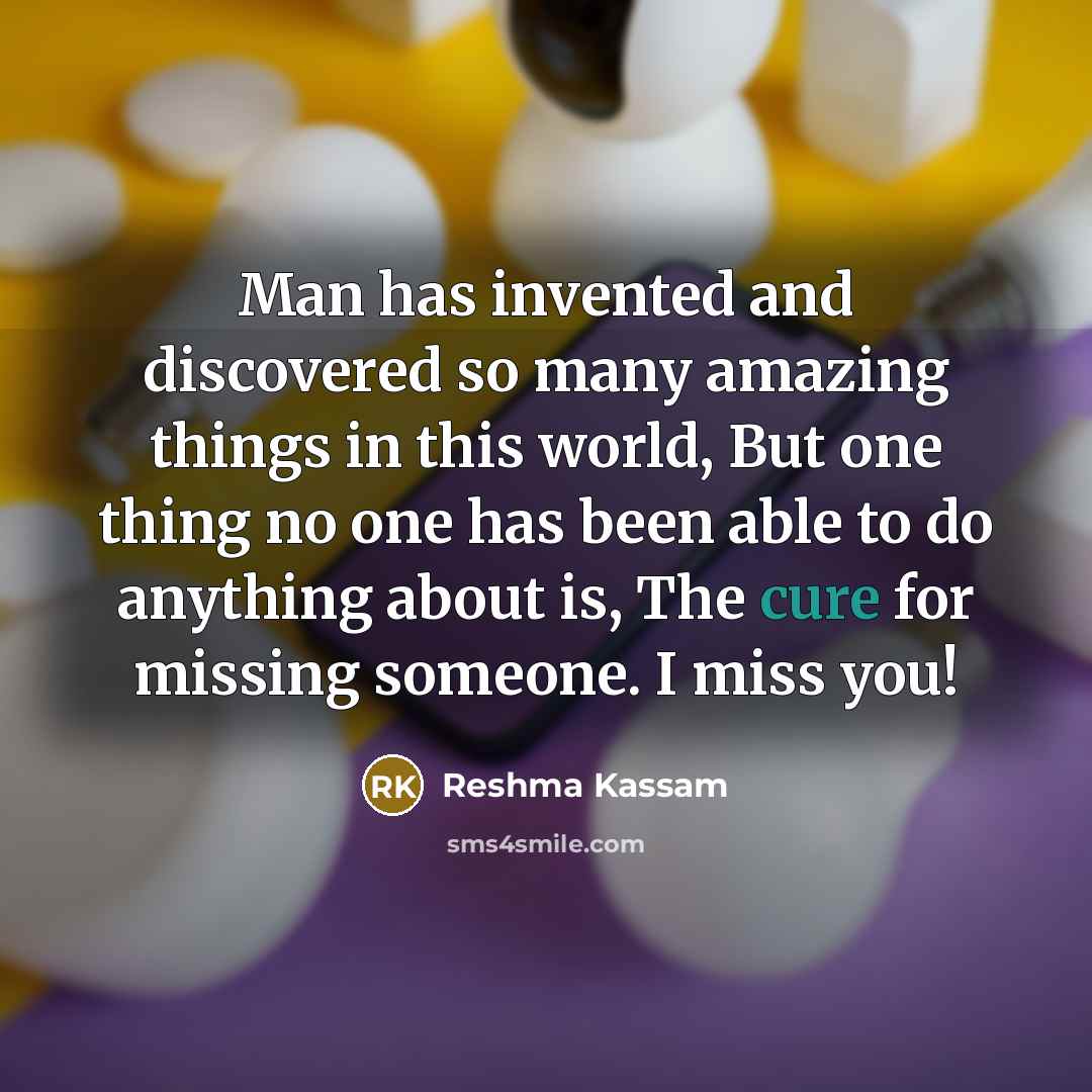 “Man has invented and discovered so many amazing things in this world, But one thing no one has been able to do anything about is, The cure for missing someone. I miss you!” quote by Reshma Kassam