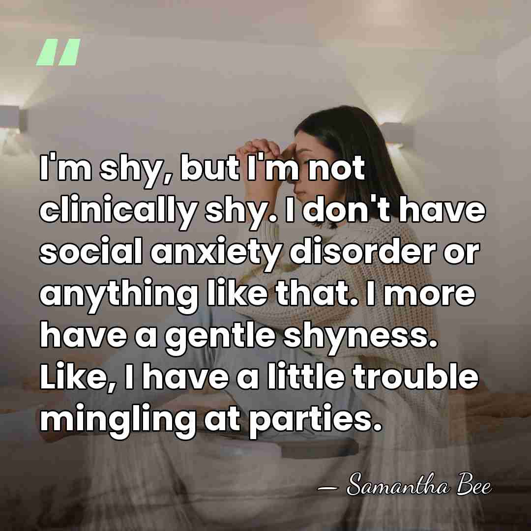 I'm shy, but I'm not clinically shy. I don't have social anxiety&hellip; - Samantha Bee
