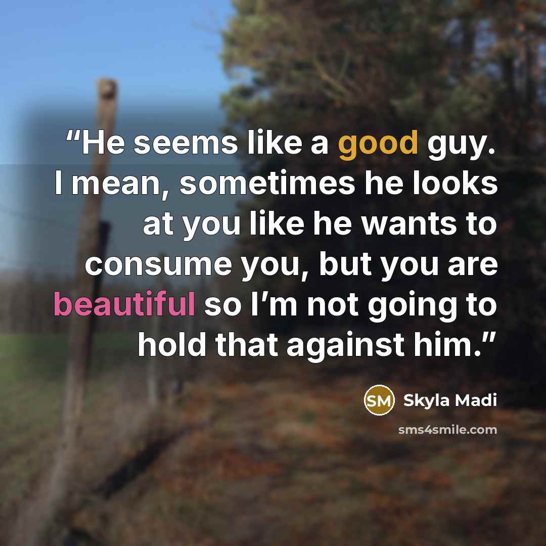 “He seems like a good guy. I mean, sometimes he looks at you like he wants to consume you, but you are beautiful so I’m not going to hold that against him.” quote by Skyla Madi