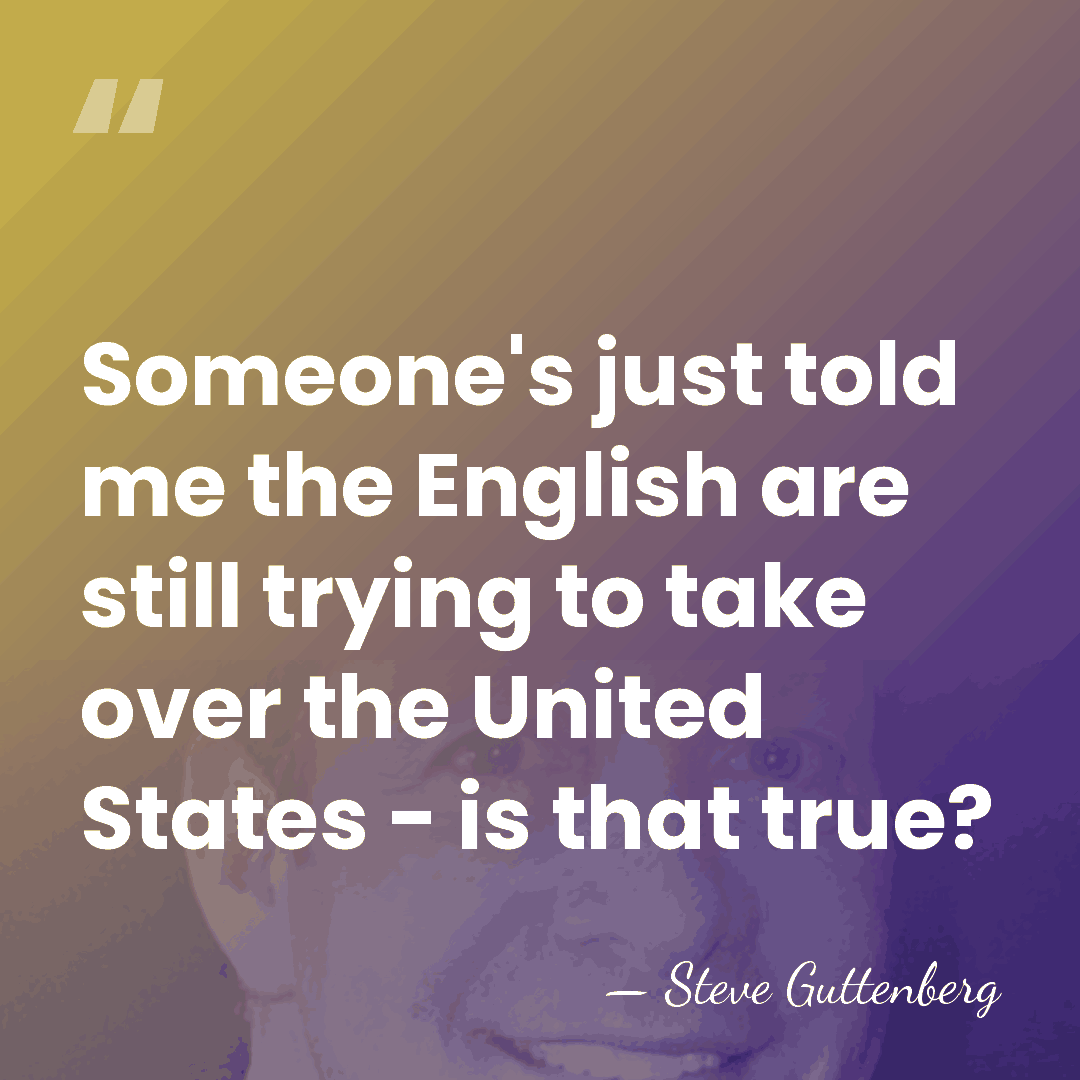Someone's just told me the English are still trying to take over&hellip; - Steve Guttenberg
