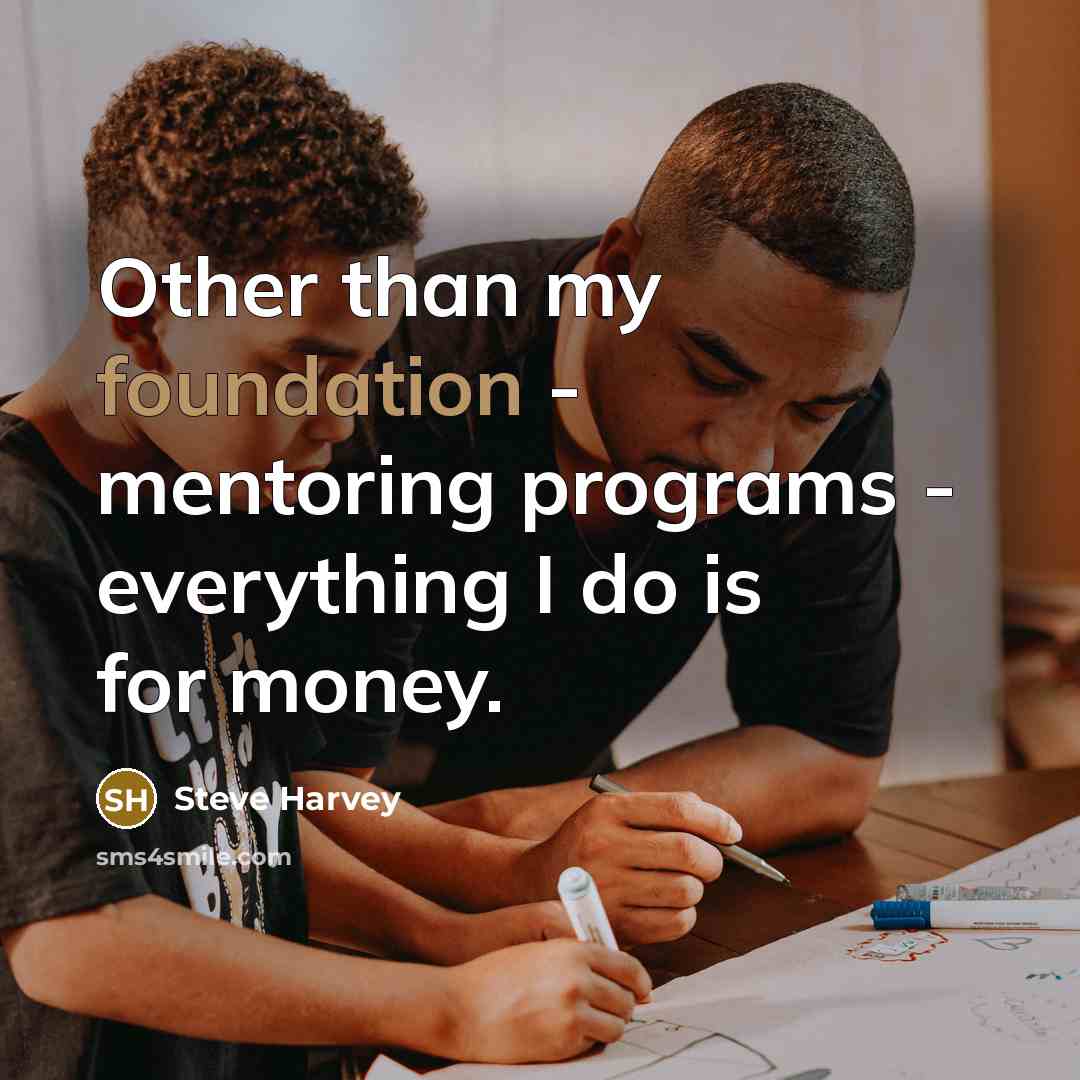 “Other than my foundation - mentoring programs - everything I…” quote by Steve Harvey