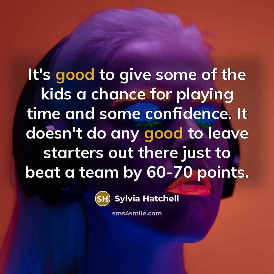 “It's good to give some of the kids a chance for playing time and some confidence. It doesn't do any good to leave starters out there just to beat a team by 60-70 points.” quote by Sylvia Hatchell