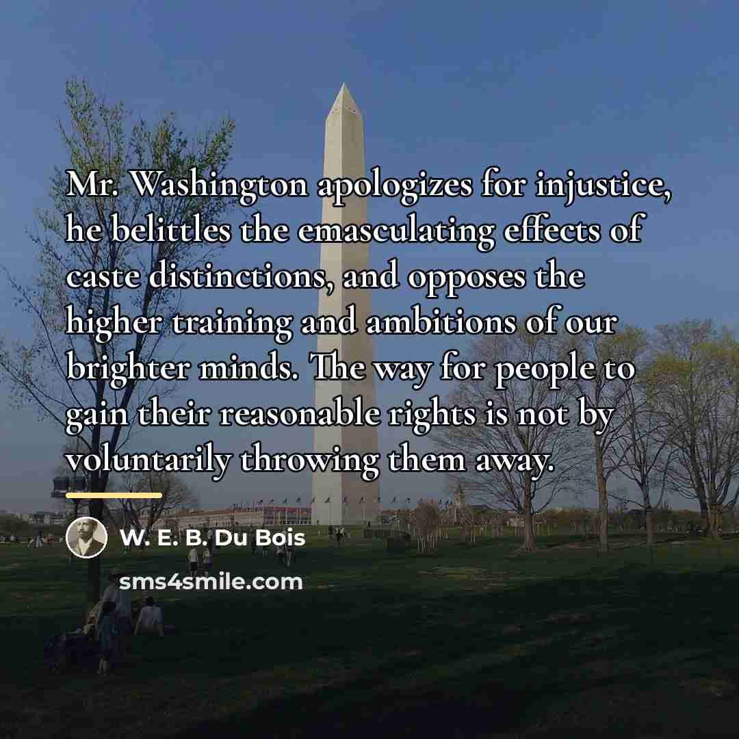 “Mr. Washington apologizes for injustice, he belittles the emasculating effects…” quote by W. E. B. Du Bois