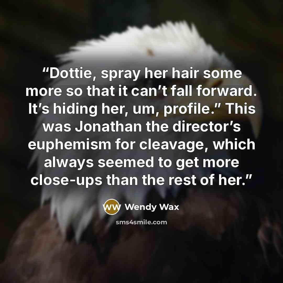 “Dottie, spray her hair some more so that it can’t fall forward. It’s hiding her, um, profile.” This was Jonathan the director’s euphemism for cleavage, which always seemed to get more close-ups than the rest of her.” quote by Wendy Wax