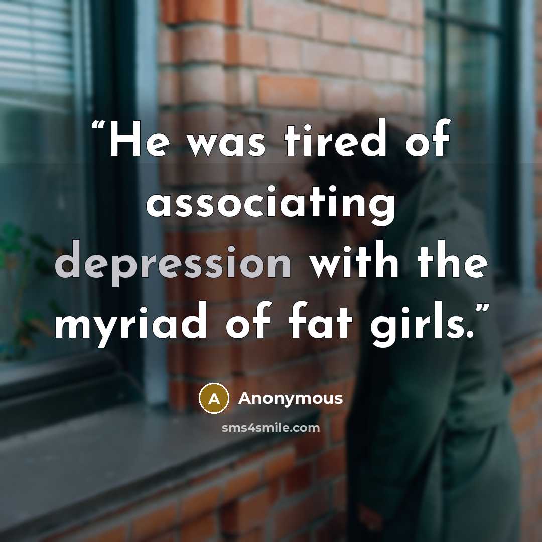 “He was tired of associating depression with the myriad of fat girls.” quote by Anonymous