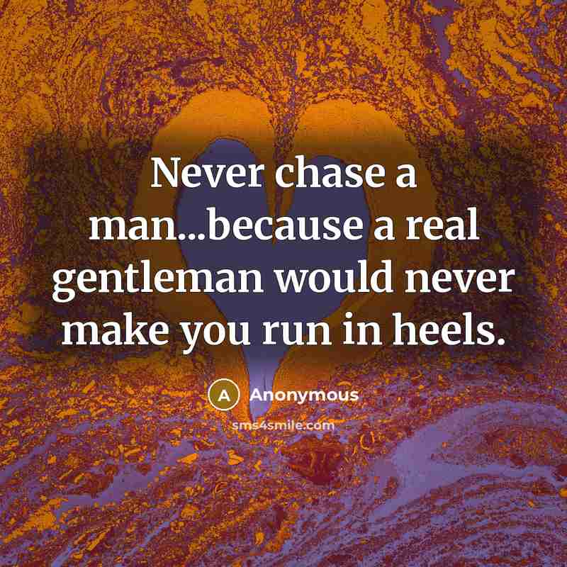 “Never chase a man...because a real gentleman would never make…” quote by Anonymous