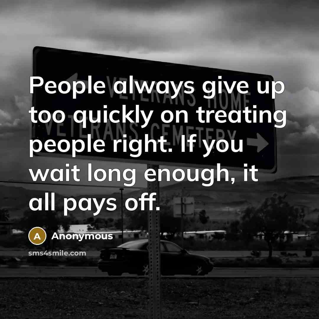 “People always give up too quickly on treating people right. If you wait long enough, it all pays off.” quote by Anonymous