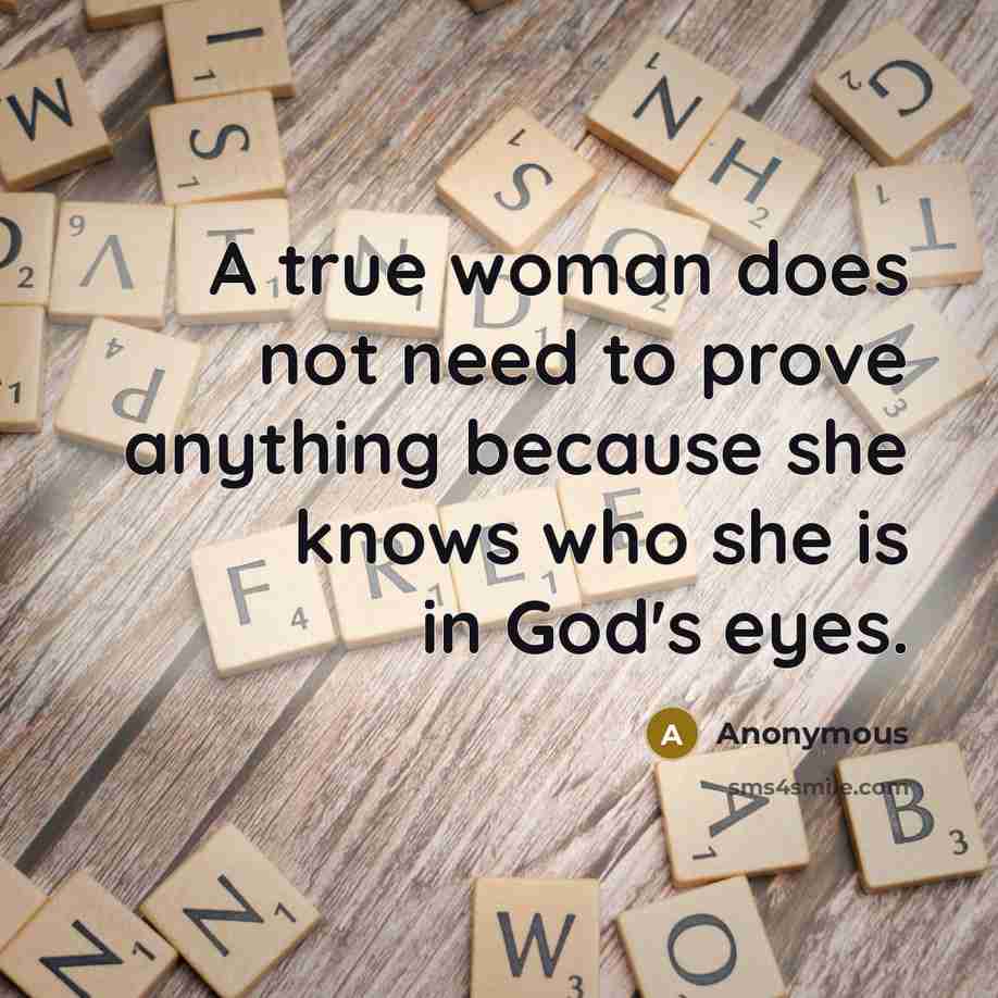 “A true woman does not need to prove anything because she knows who she is in God's eyes.” quote by Anonymous