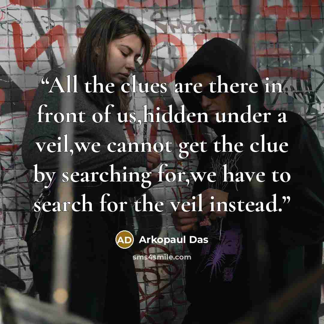 “All the clues are there in front of us,hidden under a veil,we cannot get the clue by searching for,we have to search for the veil instead.” quote by Arkopaul Das