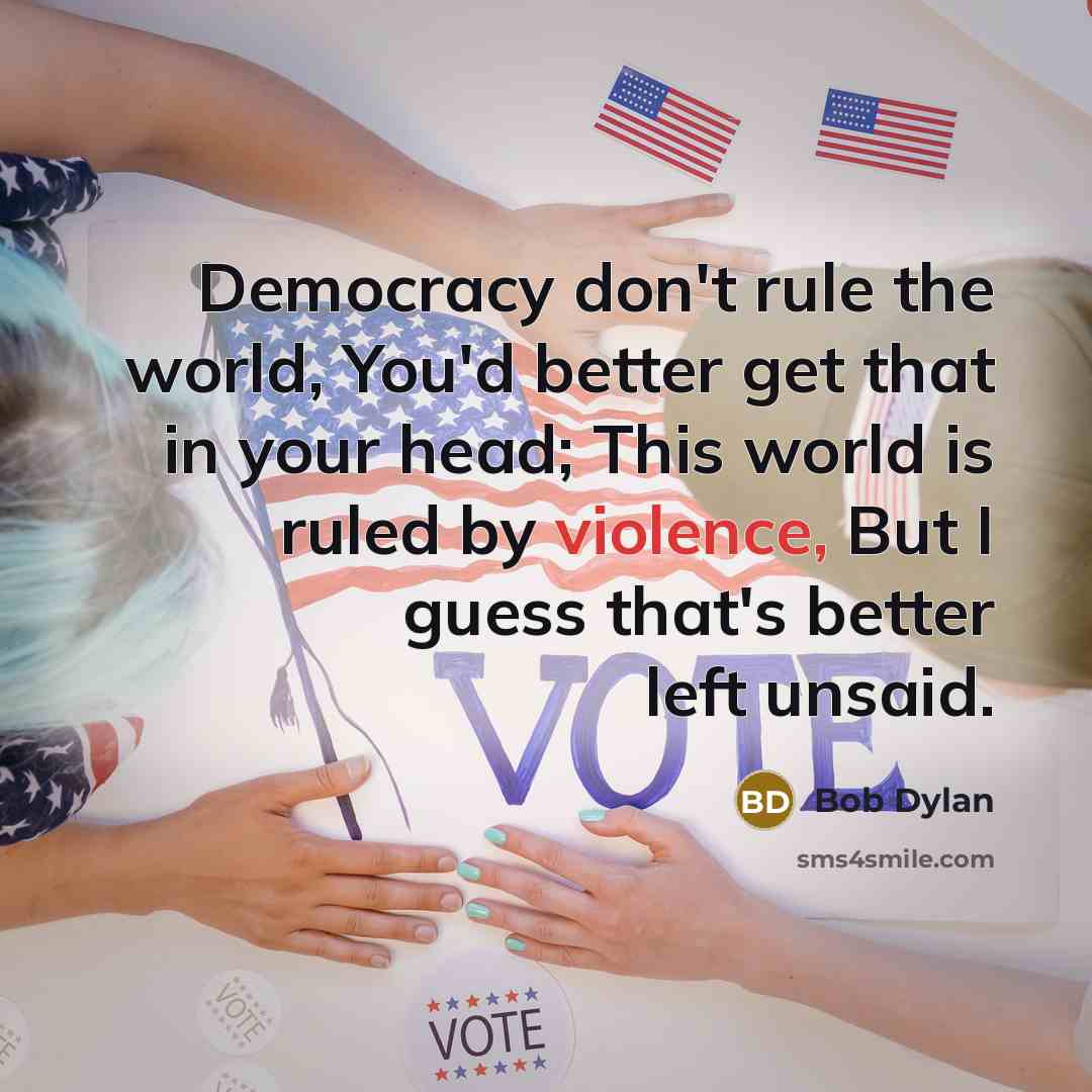 “Democracy don't rule the world, You'd better get that in…” quote by Bob Dylan