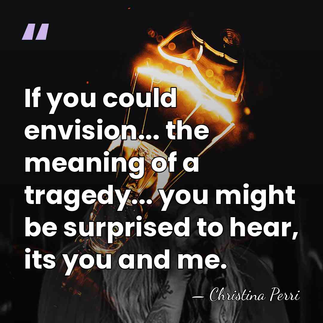 If you could envision... the meaning of a tragedy... you might be&hellip; - Christina Perri