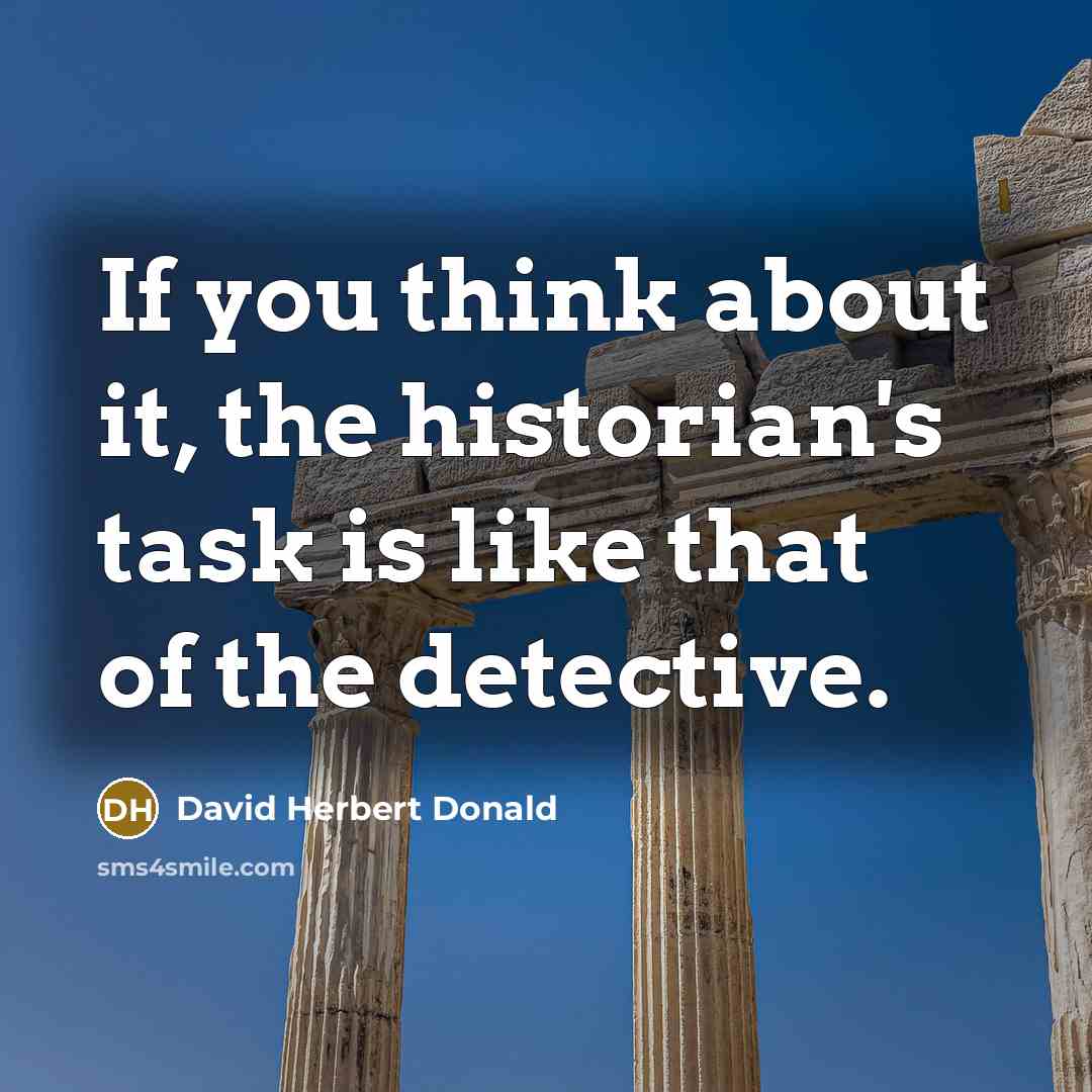 “If you think about it, the historian's task is like that of the detective.” quote by David Herbert Donald