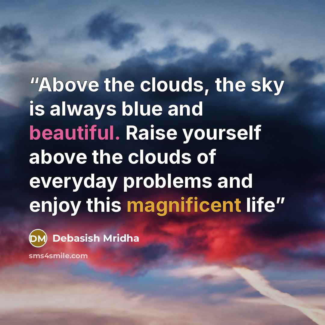 “Above the clouds, the sky is always blue and beautiful. Raise yourself above the clouds of everyday problems and enjoy this magnificent life” quote by Debasish Mridha
