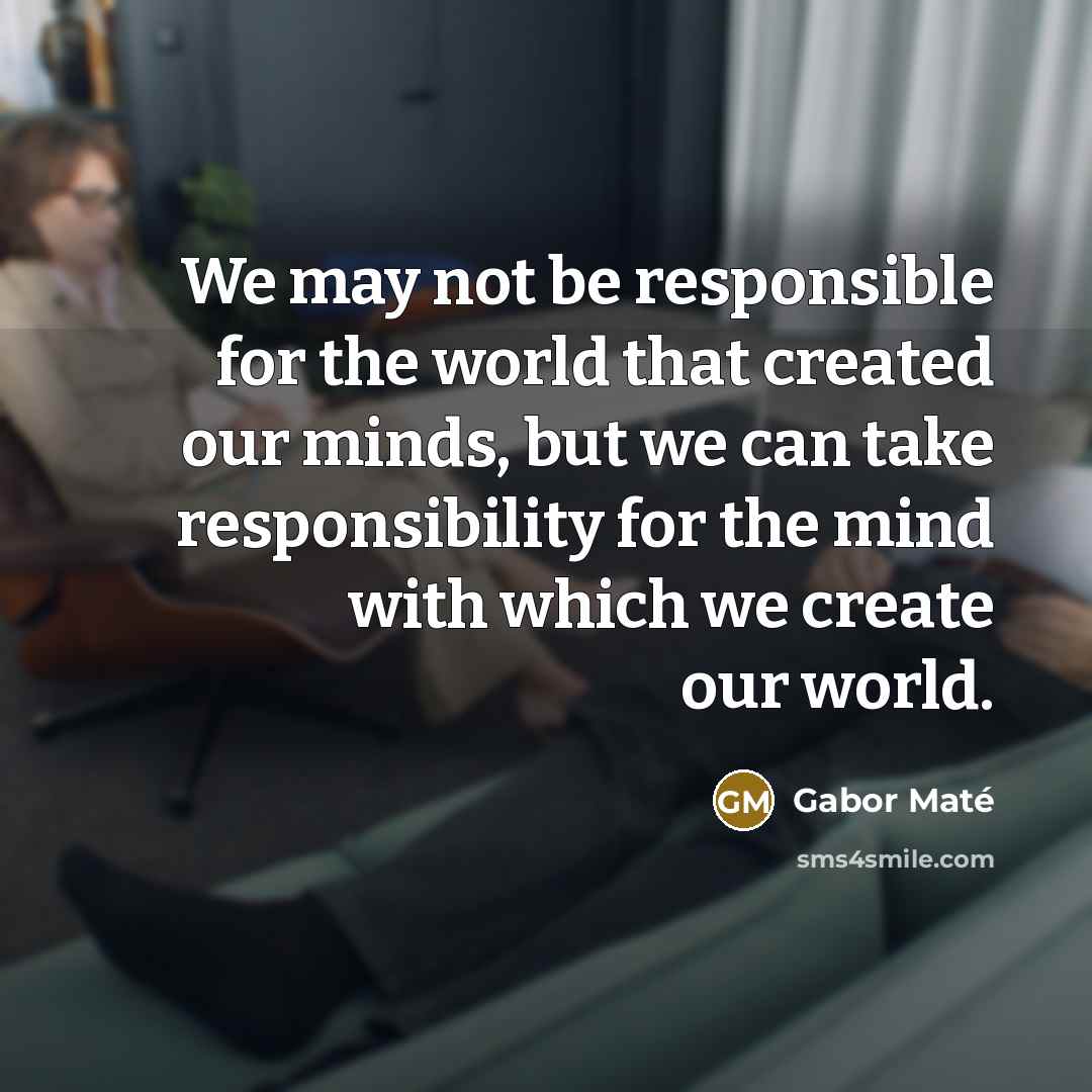 “We may not be responsible for the world that created…” quote by Gabor Mate