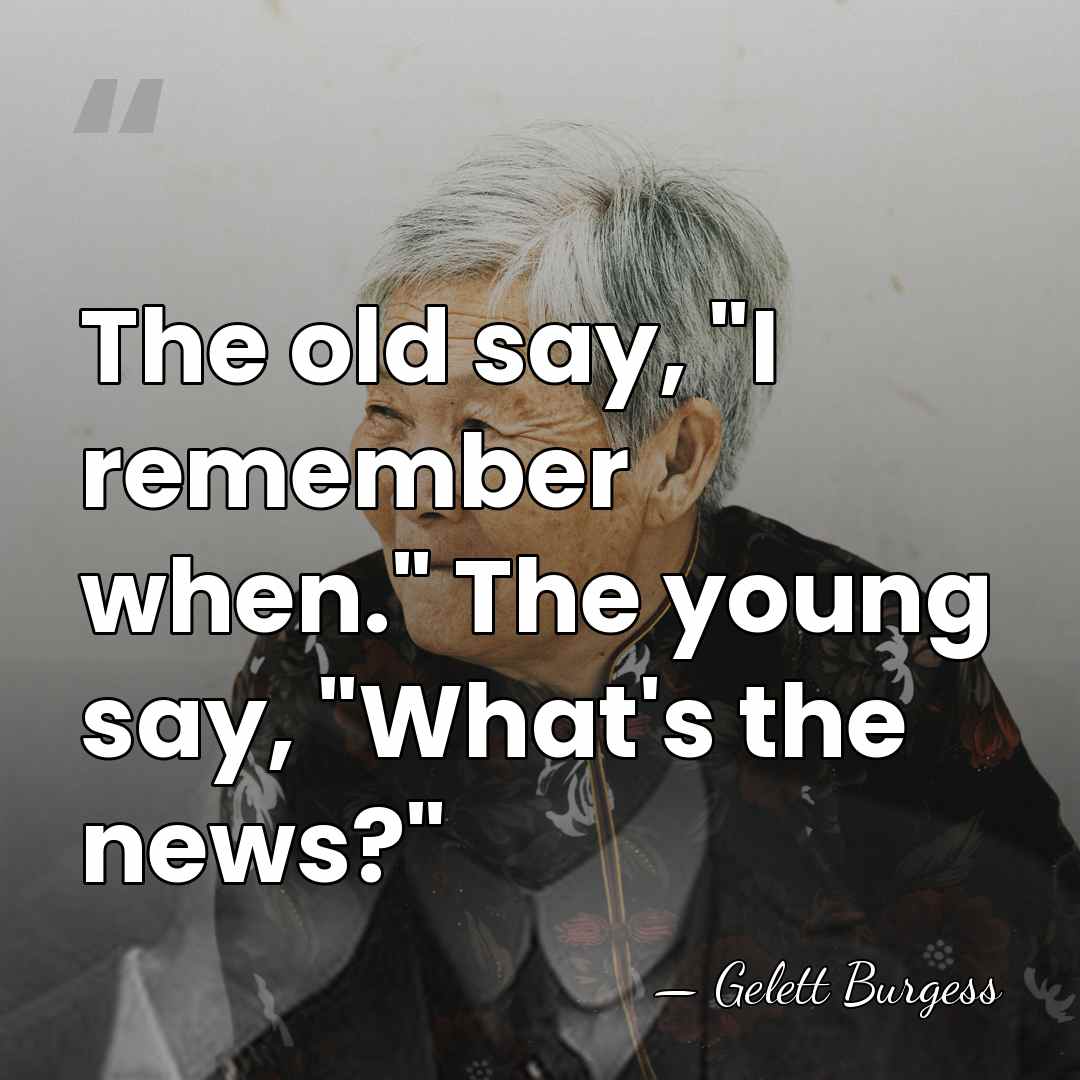 The old say, "I remember when." The young say, "What's the news?" - Gelett Burgess