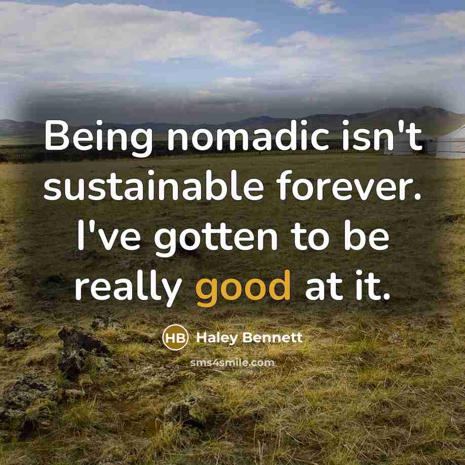 “Being nomadic isn't sustainable forever. I've gotten to be really…” quote by Haley Bennett
