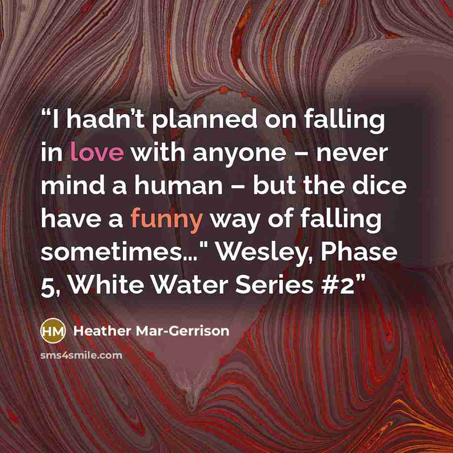 “I hadn’t planned on falling in love with anyone – never mind a human – but the dice have a funny way of falling sometimes…" Wesley, Phase 5, White Water Series #2” quote by Heather Mar-Gerrison