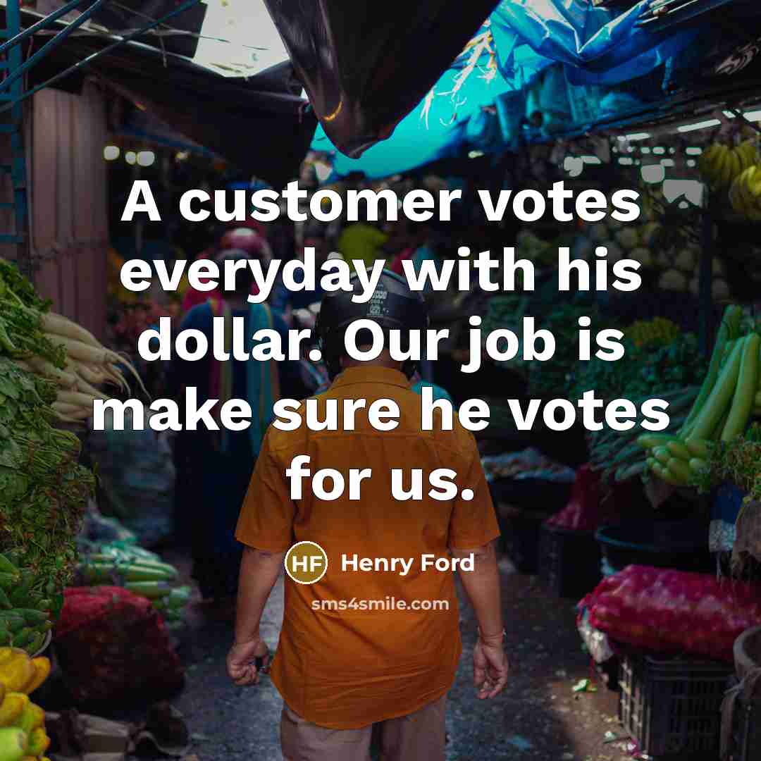 “A customer votes everyday with his dollar. Our job is…” quote by Henry Ford