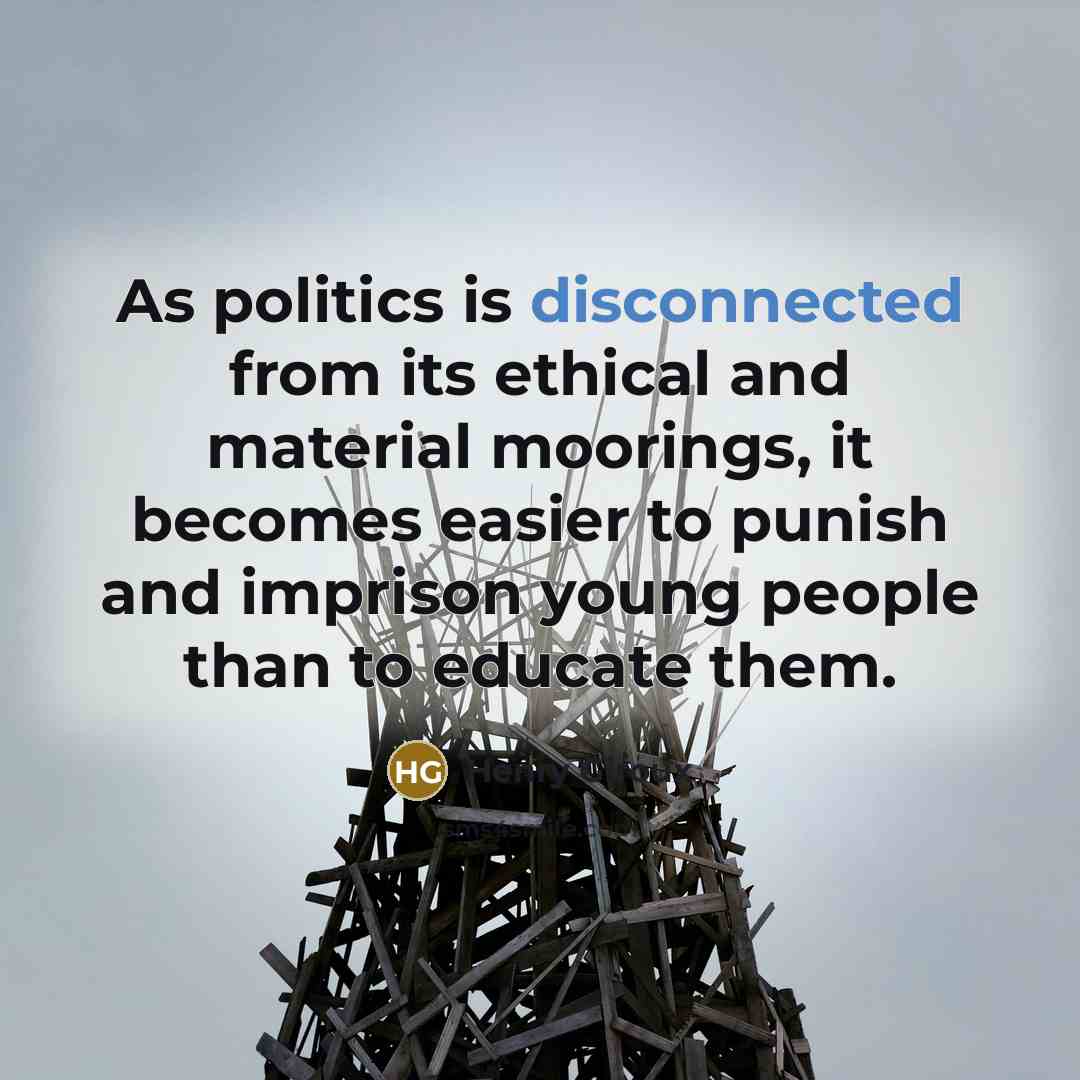 “As politics is disconnected from its ethical and material moorings,…” quote by Henry Giroux