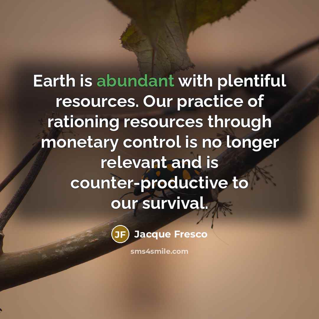 “Earth is abundant with plentiful resources. Our practice of rationing…” quote by Jacque Fresco