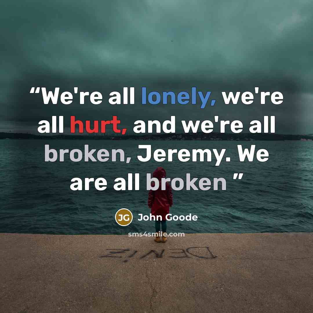 “We're all lonely, we're all hurt, and we're all broken, Jeremy. We are all broken” quote by John Goode
