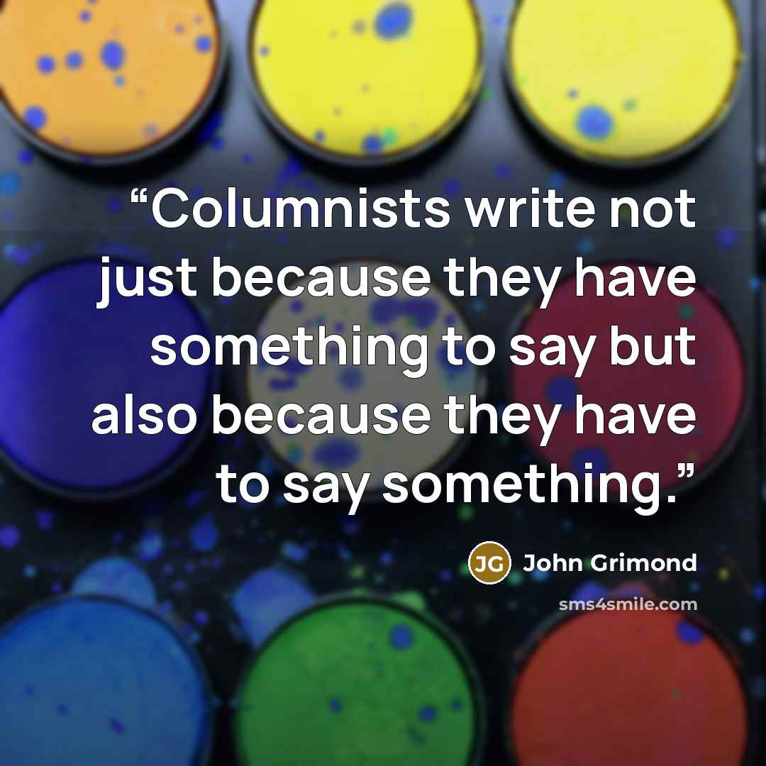 “Columnists write not just because they have something to say but also because they have to say something.” quote by John Grimond