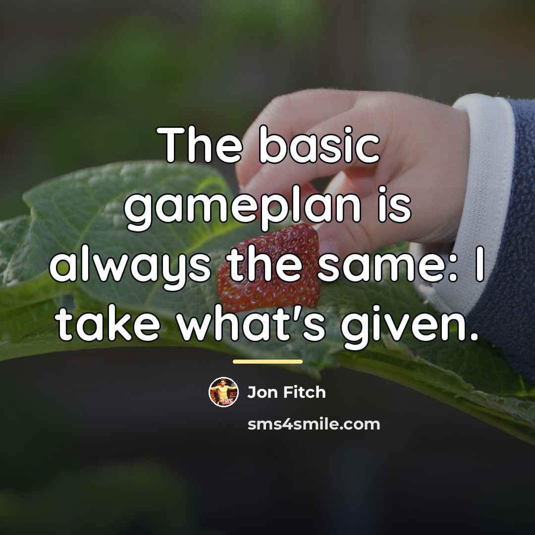 “The basic gameplan is always the same: I take what's…” quote by Jon Fitch