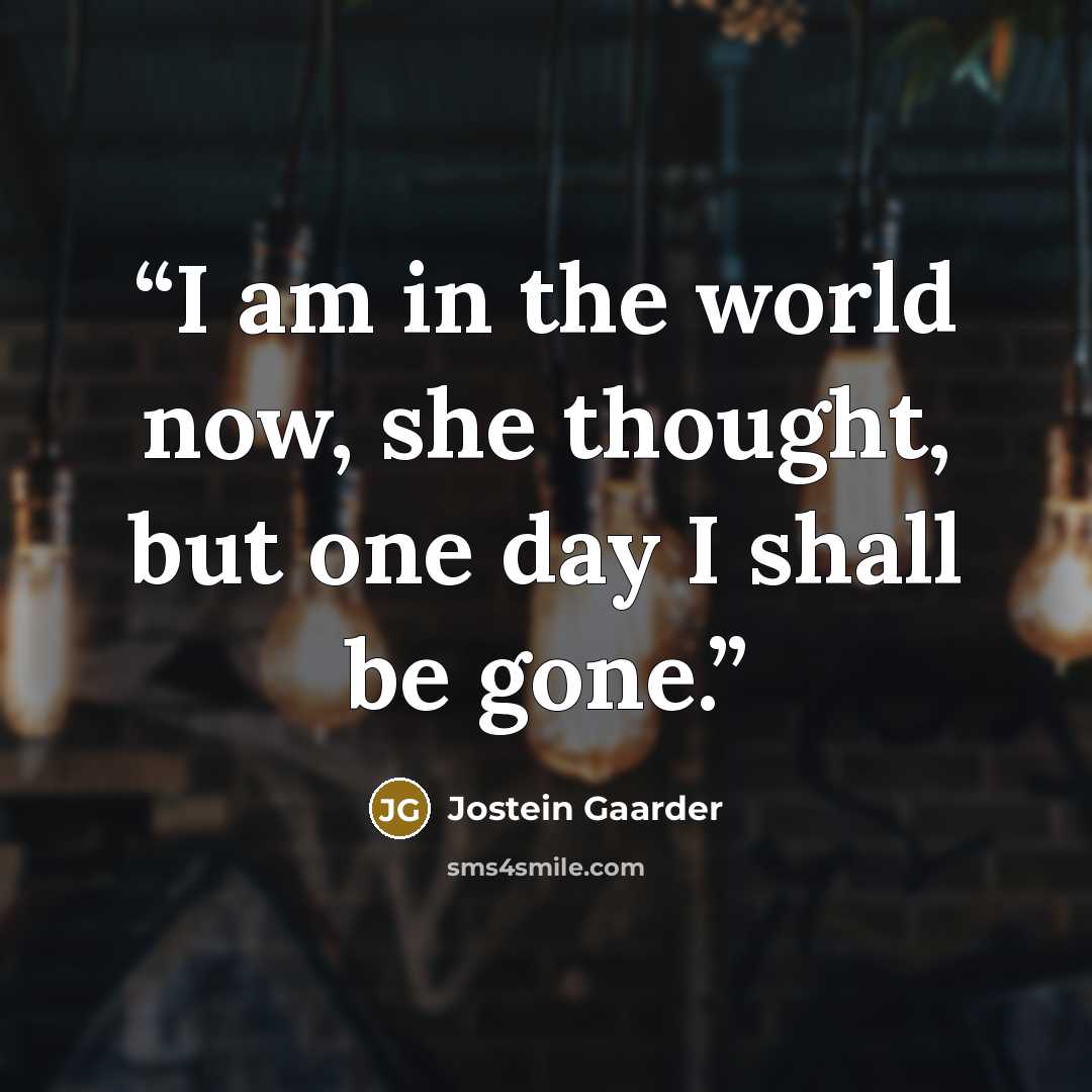“I am in the world now, she thought, but one day I shall be gone.” quote by Jostein Gaarder