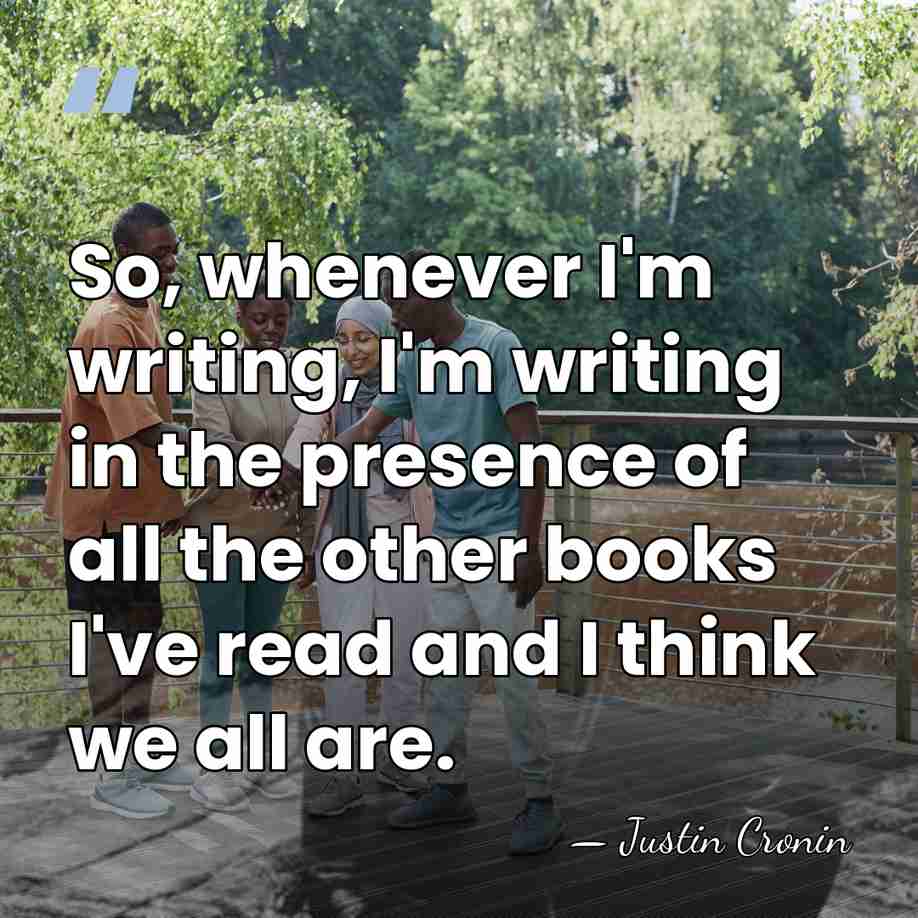 So, whenever I'm writing, I'm writing in the presence of all the&hellip; - Justin Cronin