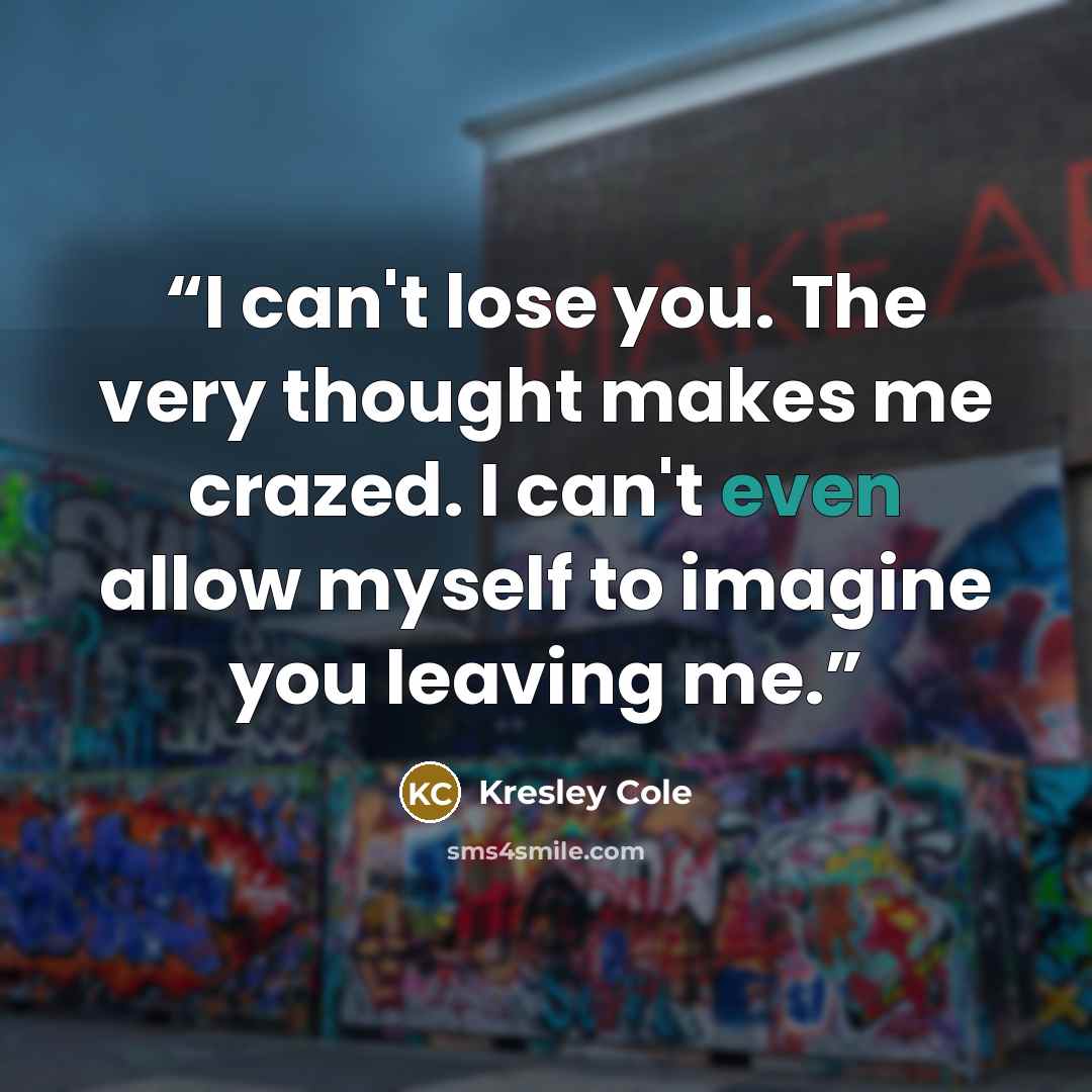 “I can't lose you. The very thought makes me crazed. I can't even allow myself to imagine you leaving me.” quote by Kresley Cole