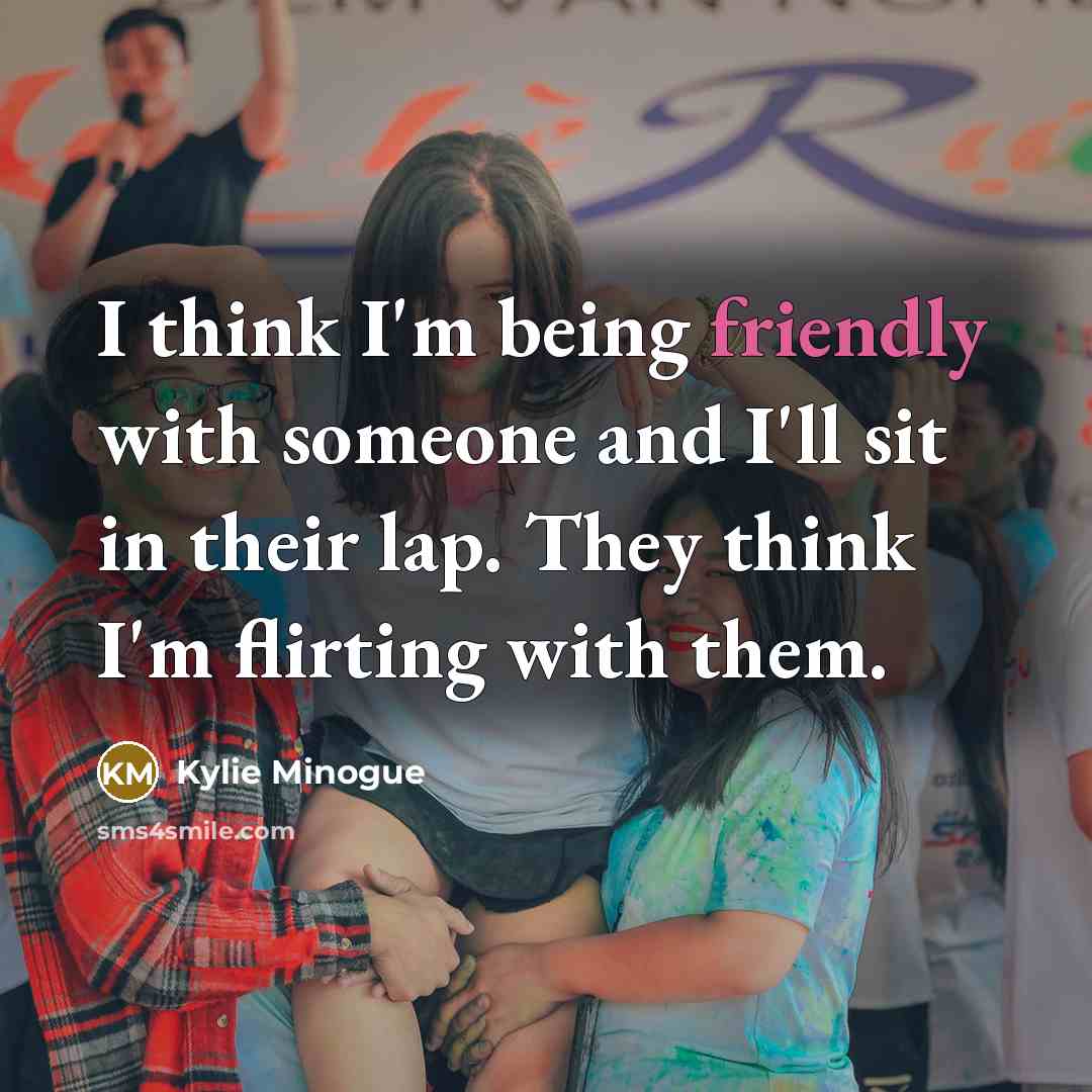 “I think I'm being friendly with someone and I'll sit…” quote by Kylie Minogue