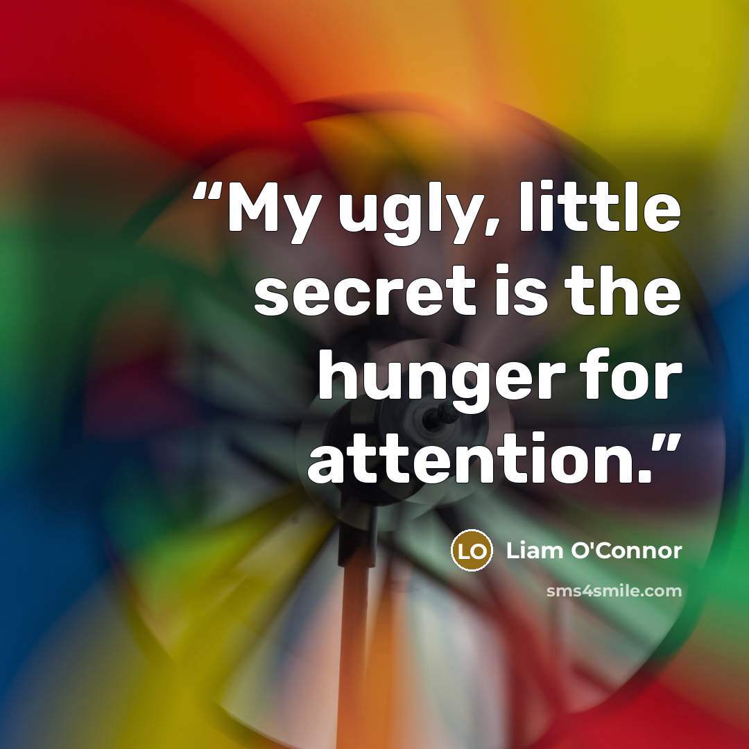 “My ugly, little secret is the hunger for attention.” quote by Liam O'Connor