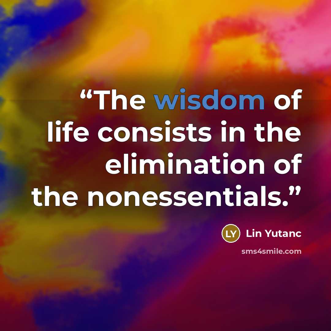 “The wisdom of life consists in the elimination of the nonessentials.” quote by Lin Yutanc