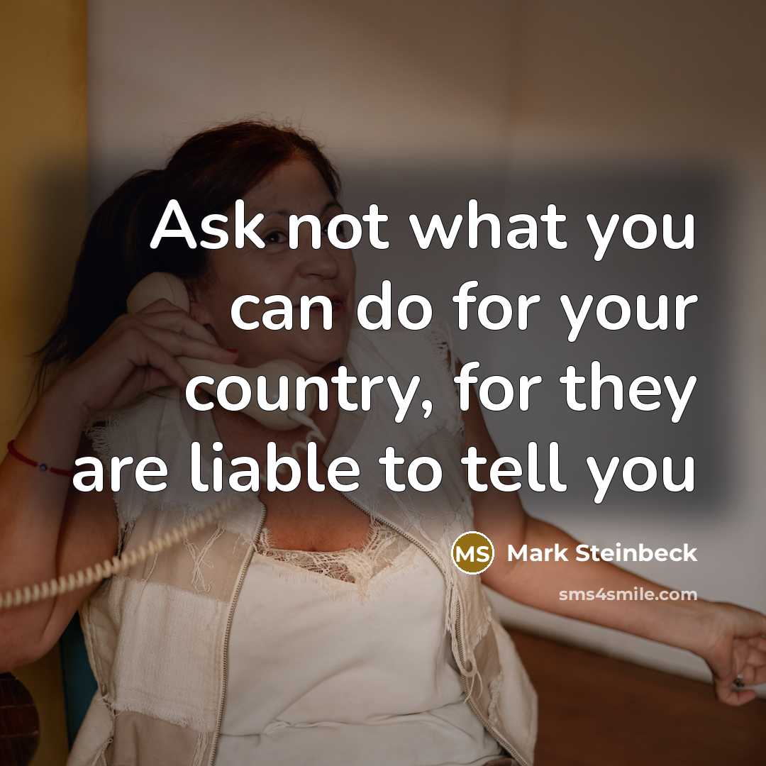 “Ask not what you can do for your country, for they are liable to tell you” quote by Mark Steinbeck