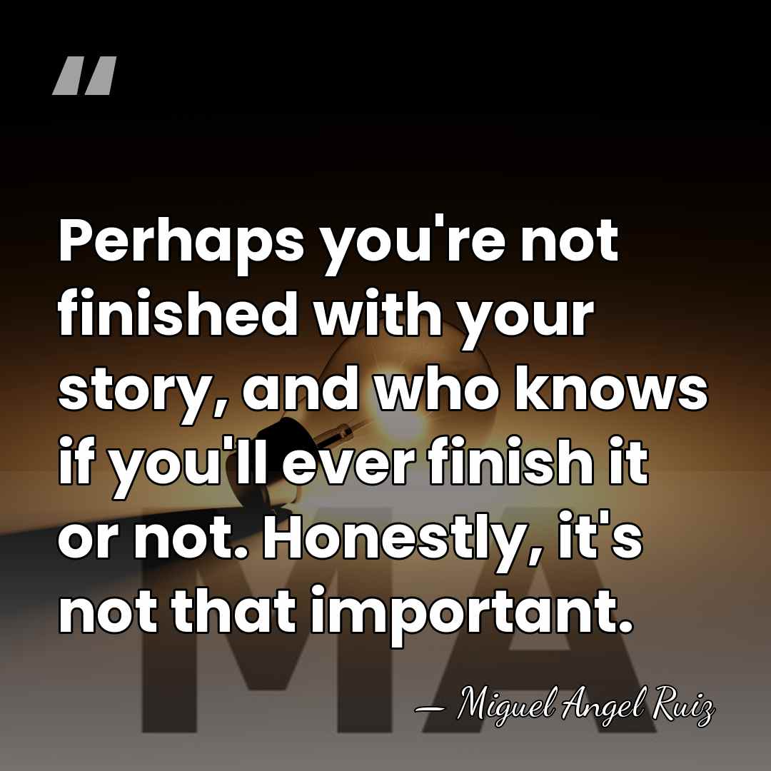 Perhaps you're not finished with your story, and who knows if you'll&hellip; - Miguel Angel Ruiz