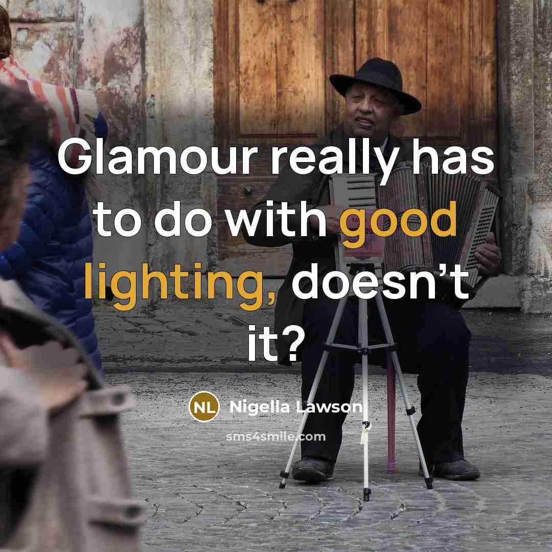 “Glamour really has to do with good lighting, doesn't it?…” quote by Nigella Lawson