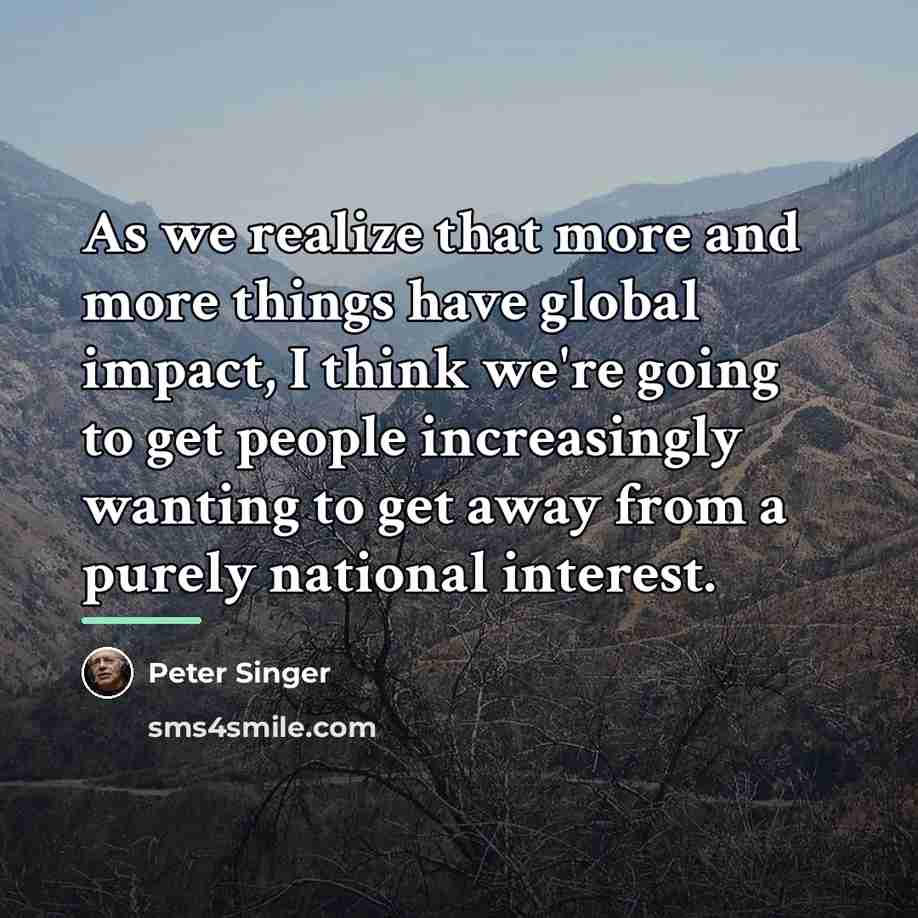 “As we realize that more and more things have global…” quote by Peter Singer
