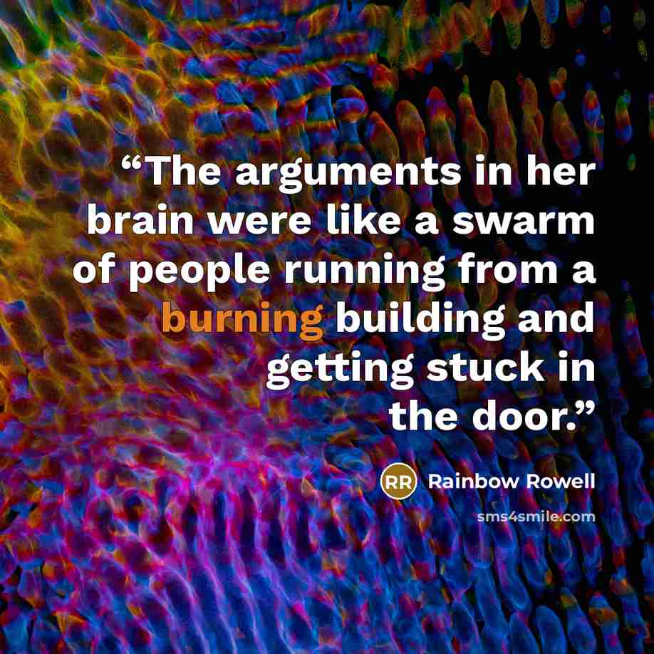 “The arguments in her brain were like a swarm of people running from a burning building and getting stuck in the door.” quote by Rainbow Rowell