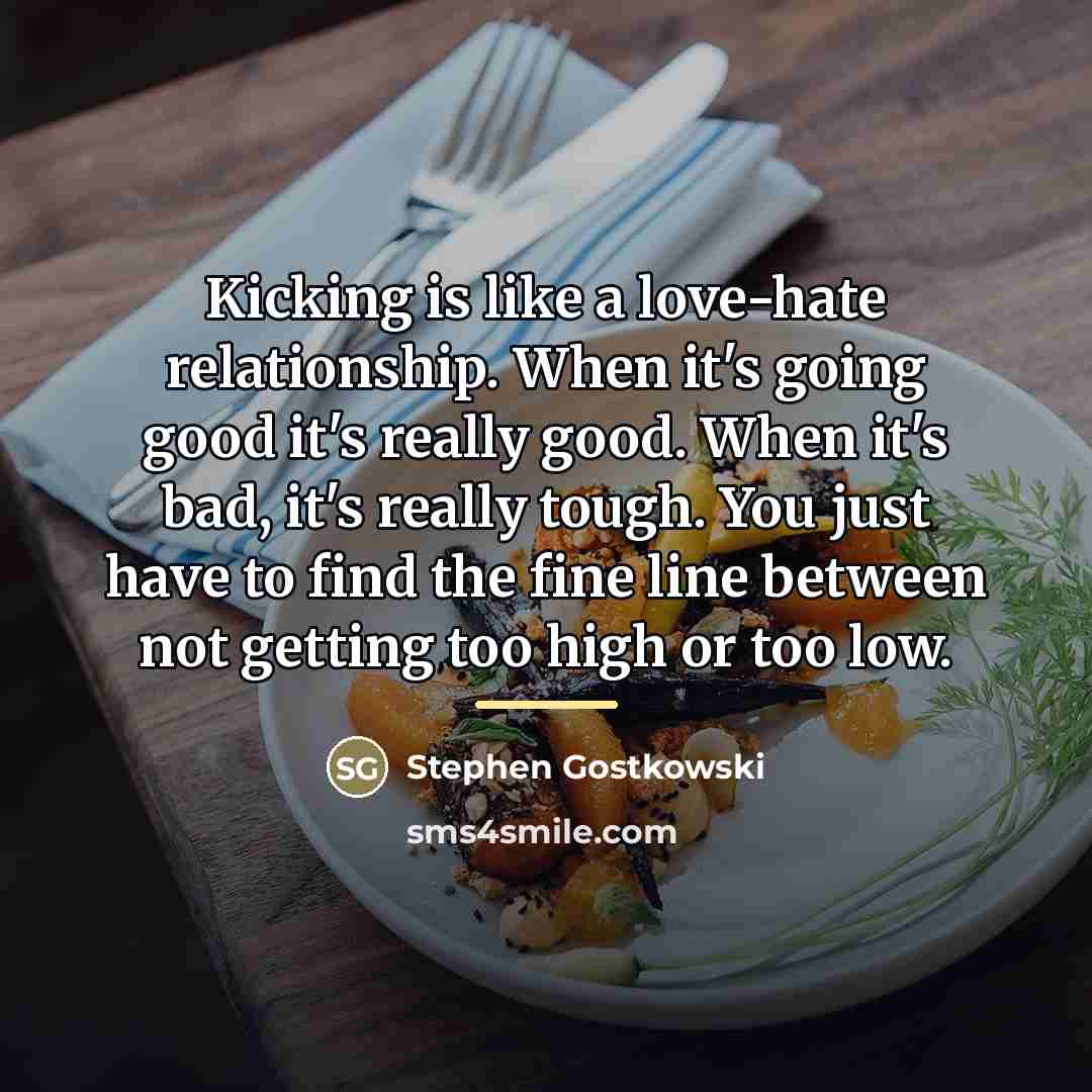 “Kicking is like a love-hate relationship. When it's going good…” quote by Stephen Gostkowski