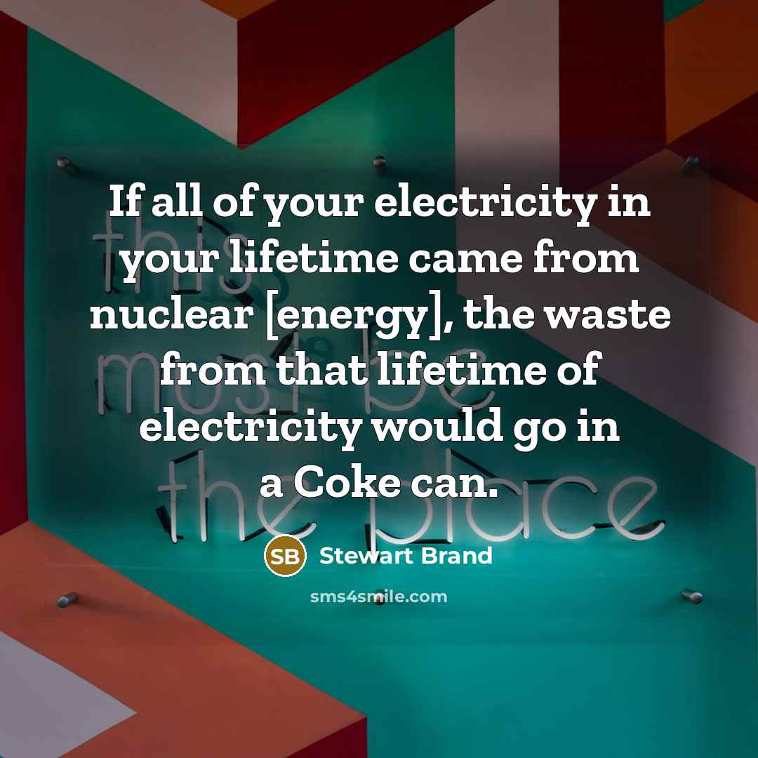 “If all of your electricity in your lifetime came from nuclear [energy], the waste from that lifetime of electricity would go in a Coke can.” quote by Stewart Brand