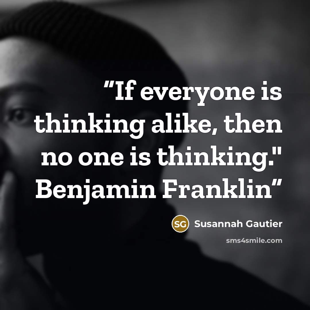 “If everyone is thinking alike, then no one is thinking." Benjamin Franklin” quote by Susannah Gautier