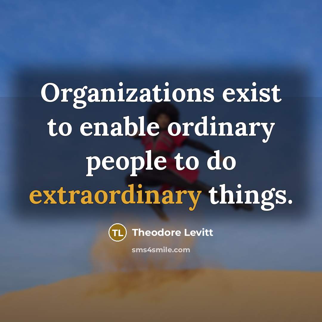 “Organizations exist to enable ordinary people to do extraordinary things.…” quote by Theodore Levitt