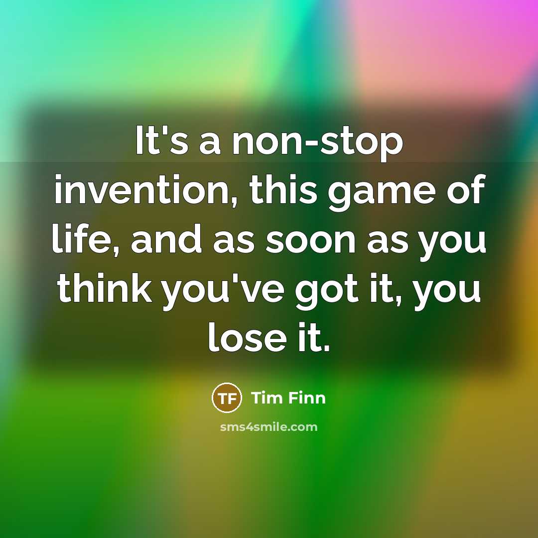 “It's a non-stop invention, this game of life, and as soon as you think you've got it, you lose it.” quote by Tim Finn