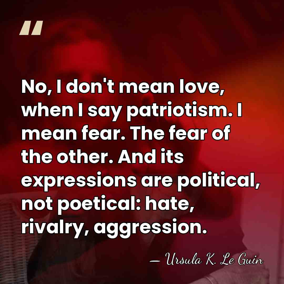 No, I don't mean love, when I say patriotism. I mean fear.&hellip; - Ursula K. Le Guin