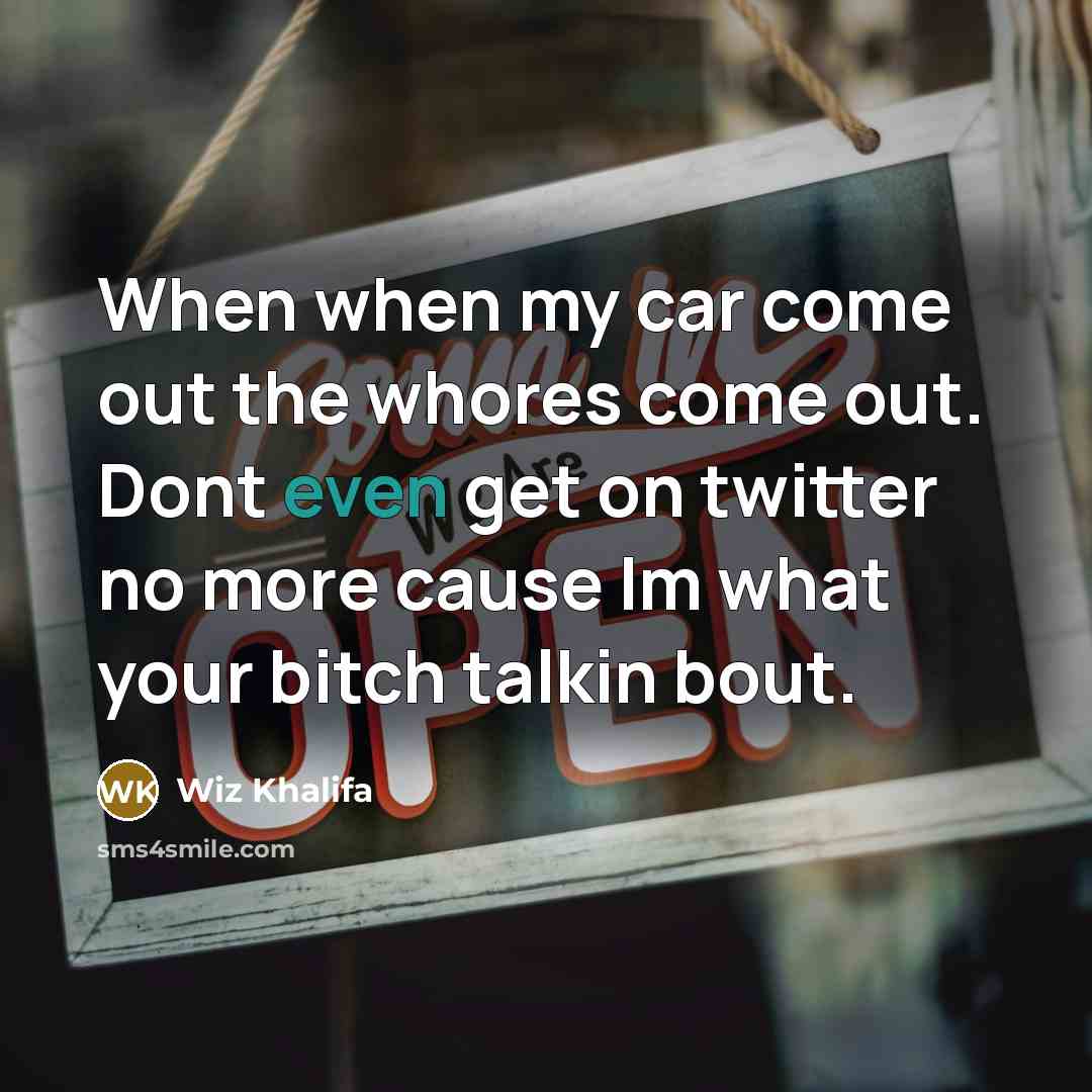 “When when my car come out the whores come out. Dont even get on twitter no more cause Im what your bitch talkin bout.” quote by Wiz Khalifa