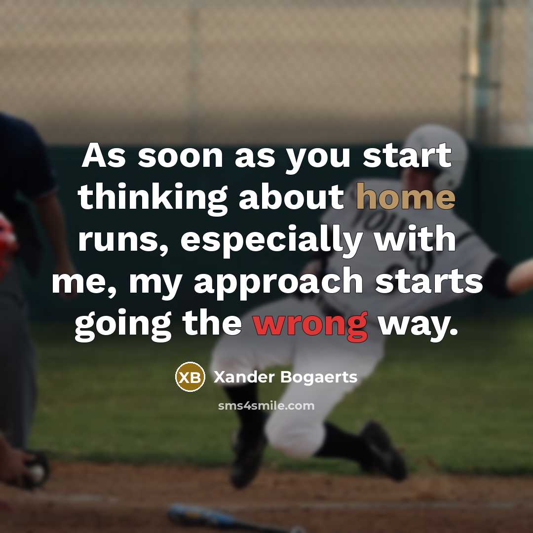“As soon as you start thinking about home runs, especially with me, my approach starts going the wrong way.” quote by Xander Bogaerts