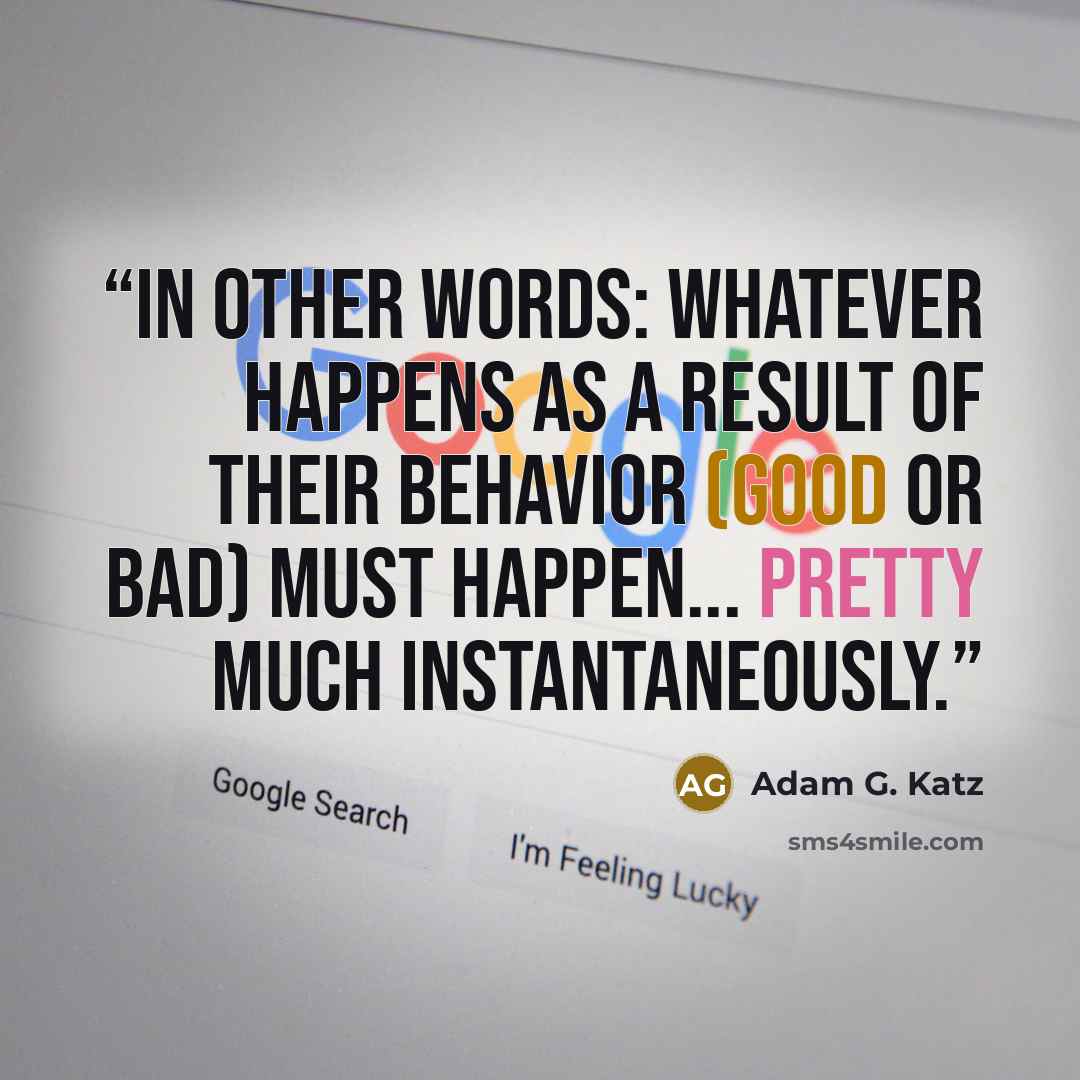 “In other words: Whatever happens as a result of their behavior (good or bad) must happen... pretty much instantaneously.” quote by Adam G. Katz