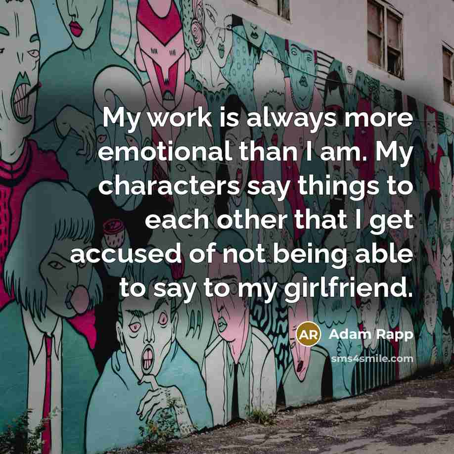 “My work is always more emotional than I am. My…” quote by Adam Rapp